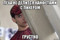 лёха не делится канфетами с ликёром грустно