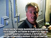  пошел нахуй отсюда выблядок ебаный я тебе глаза воклю и заставлю их сожрать а пока ты будешь давиться и блевать я перережу тебе нахуй сухожилия и оболью это дела спиртом