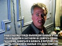  пошел нахуй отсюда выблядок ебаный я тебе глаза выколю и заставлю их сожрать а пока ты будешь давиться и блевать я перережу тебе нахуй сухожилия и оболью это дела спиртом