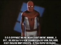  п-п-п-пррривет ме-ме-меня зовут умгмг. мммм… а вот… ну, как бы ч-ч-чем занимаешься? кхм, пук, нууу, я вот люблю мир спасать… а, тебе пора? ну ладно….