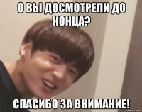 о вы досмотрели до конца? спасибо за внимание!