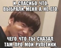 и. спасибо. что. выбрали. меня. а. не. его. чего. что. ты. сказал. там. про. мои. рулетики.