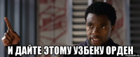  и дайте этому узбеку орден