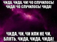 чида. чида, чи! чо случилось! чида! чо случилось! чида! чида, чи, чи или не чи, блять. чида, чида, чида!