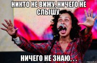 никто не вижу, ничего не слышу, ничего не знаю, . .