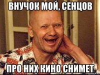 внучок мой, сенцов про них кино снимет