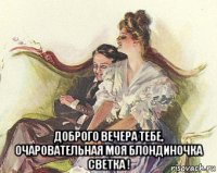 доброго вечера тебе, очаровательная моя блондиночка светка !