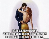  пылко,жадно,нежно, целую-расцеловываю вкуснятинку мою красивенькую светланку !