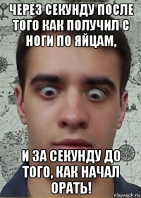через секунду после того как получил с ноги по яйцам, и за секунду до того, как начал орать!