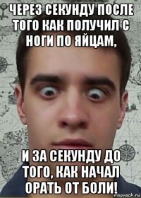 через секунду после того как получил с ноги по яйцам, и за секунду до того, как начал орать от боли!