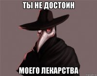 ты не достоин моего лекарства