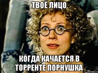 твоё лицо когда качается в торренте порнушка