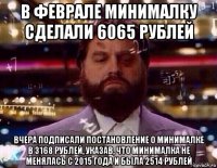 в феврале минималку сделали 6065 рублей вчера подписали постановление о минималке в 3168 рублей, указав, что минималка не менялась с 2015 года и была 2514 рублей