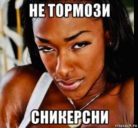 не тормози сникерсни
