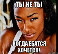 ты не ты когда ебатся хочется!