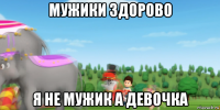 мужики здорово я не мужик а девочка