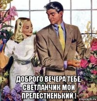  доброго вечера тебе, светланчик мой прелестненький !