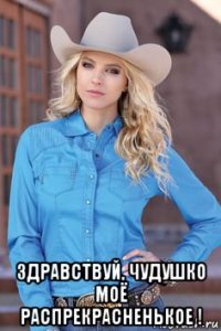  здравствуй, чудушко моё распрекрасненькое !