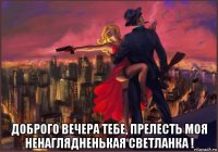  доброго вечера тебе, прелесть моя ненаглядненькая светланка !