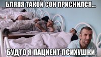 бляяя такой сон приснился... будто я пациент психушки