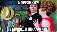 а презики?! у мужа...в шкафчике