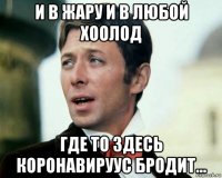 и в жару и в любой хоолод где то здесь коронавируус бродит...