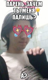 парень, зачем ты меня палишь? а?