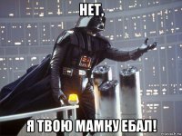 нет, я твою мамку ебал!