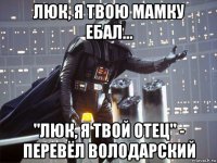 люк, я твою мамку ебал... "люк, я твой отец" - перевёл володарский