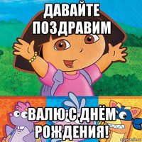 давайте поздравим валю с днём рождения!
