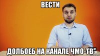 вести долбоеб на канале чмо-тв