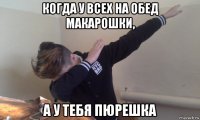 когда у всех на обед макарошки, а у тебя пюрешка
