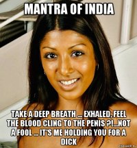 mantra of india take a deep breath ... exhaled, feel the blood cling to the penis ?!...not a fool ... it's me holding you for a dick