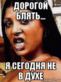 дорогой блять... я сегодня не в духе