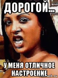 дорогой... у меня отличное настроение