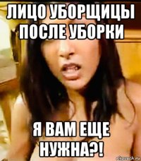 лицо уборщицы после уборки я вам еще нужна?!