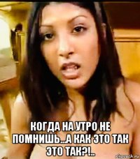 когда на утро не помнишь...а как это так это так?!..