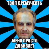твоя дремучесть меня просто добивает