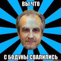 вы что с бодуны свалились