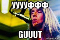 ууууффф guuut