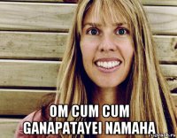  om cum cum ganapatayei namaha