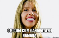  om cum cum ganapatayei namaha