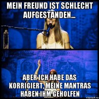 mein freund ist schlecht aufgestanden... aber ich habe das korrigiert, meine mantras haben ihm geholfen