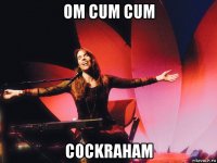 om cum cum cockraham