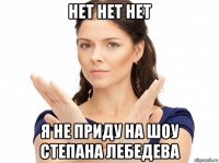 нет нет нет я не приду на шоу степана лебедева