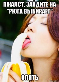 пжалст, зайдите на "рюга выбирает" опять