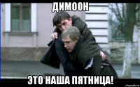 димоон это наша пятница!
