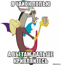 я чайок попъю а вы там дальше кривляйтесь
