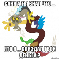 саня а ты знал что ... ято я ... спиздал твои деньги ?