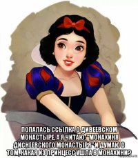  попалась ссылка о дивеевском монастыре, а я читаю: "монахиня диснеевского монастыря" и думаю о том, какая из принцесс ушла в монахини?